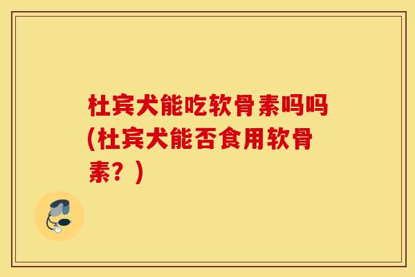 杜宾犬能吃软骨素吗吗(杜宾犬能否食用软骨素?) 杜宾犬能吃软骨素吗吗(杜宾犬能否食用软骨素?)