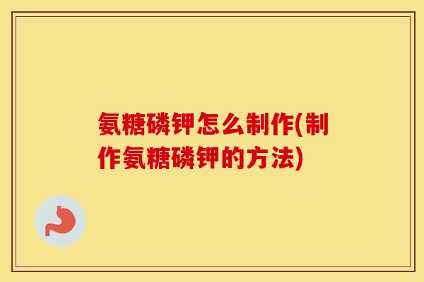 氨糖磷钾怎么制作(制作氨糖磷钾的方法) 氨糖磷钾怎么制作(制作氨糖磷钾的方法)