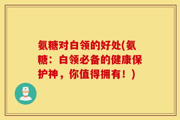 氨糖对白领的好处(氨糖:白领必备的健康保护神,你值得拥有!) 氨糖对白领的好处(氨糖:白领必备的健康保护神,你值得拥有!)