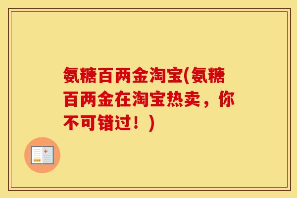 氨糖百两金淘宝(氨糖百两金在淘宝热卖,你不可错过!) 氨糖百两金淘宝(氨糖百两金在淘宝热卖,你不可错过!)