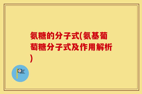 氨糖的分子式(氨基葡萄糖分子式及作用解析)