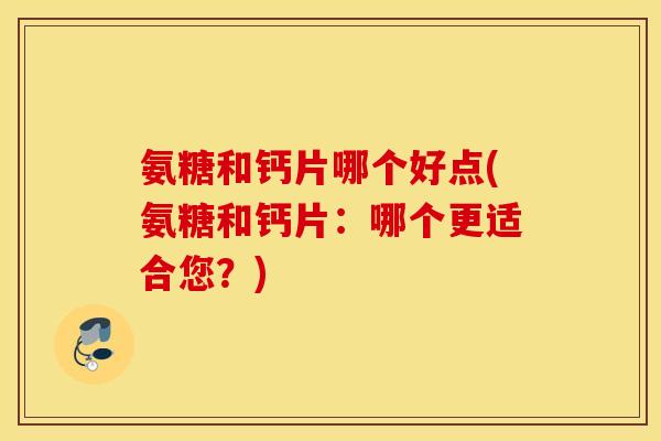 氨糖和钙片哪个好点(氨糖和钙片:哪个更适合您?) 氨糖和钙片哪个好点(氨糖和钙片:哪个更适合您?)