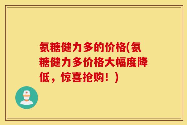 氨糖健力多的价格(氨糖健力多价格大幅度降低，惊喜抢购！)