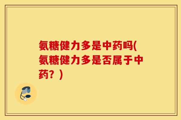 氨糖健力多是吗(氨糖健力多是否属于?) 氨糖健力多是吗(氨糖健力多是否属于?)