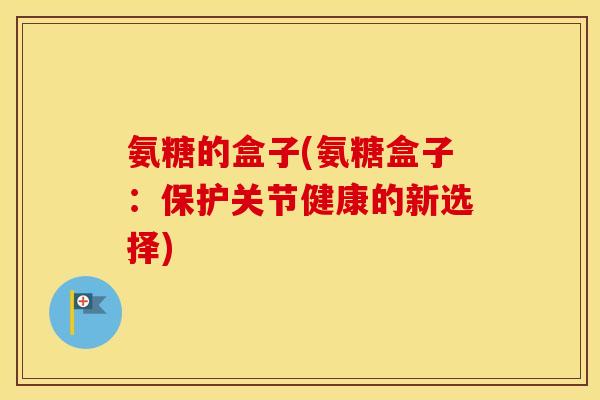 氨糖的盒子(氨糖盒子：保护关节健康的新选择)