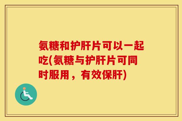 氨糖和片可以一起吃(氨糖与片可同时服用,有效) 氨糖和片可以一起吃(氨糖与片可同时服用,有效)