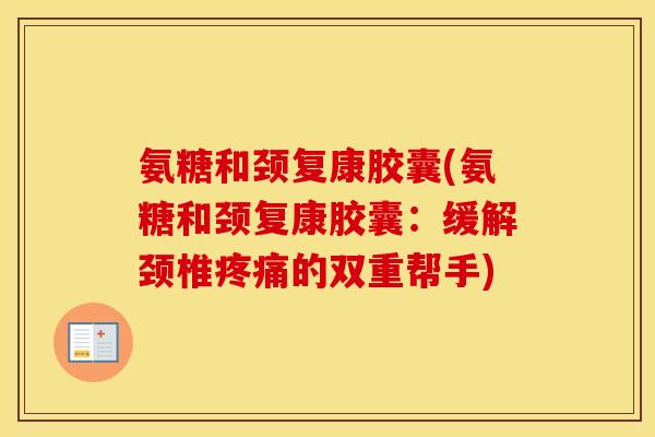 氨糖和颈复康胶囊(氨糖和颈复康胶囊:缓解颈椎的双重帮手) 氨糖和颈复康胶囊(氨糖和颈复康胶囊:缓解颈椎的双重帮手)