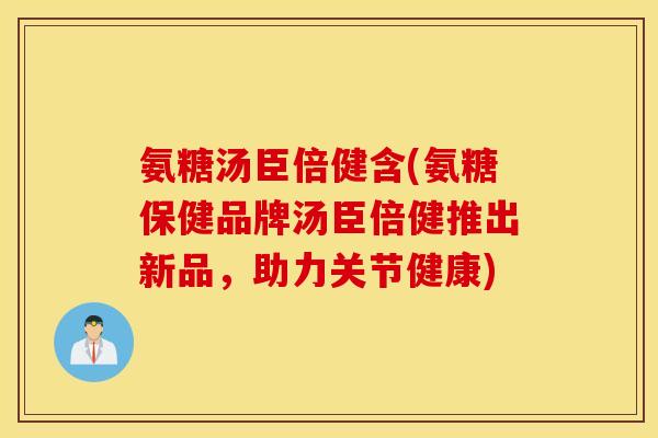 氨糖汤臣倍健含(氨糖保健品牌汤臣倍健推出新品，助力关节健康)