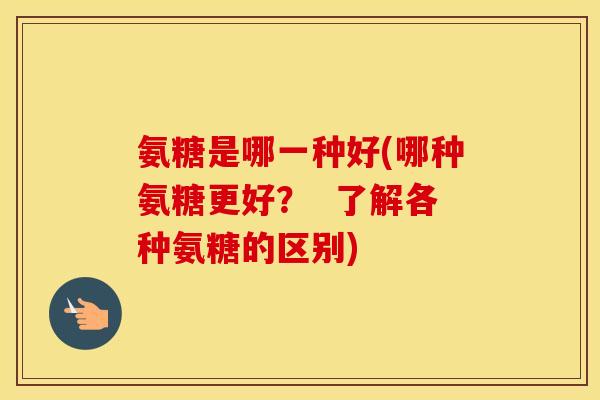 氨糖是哪一种好(哪种氨糖更好？  了解各种氨糖的区别)