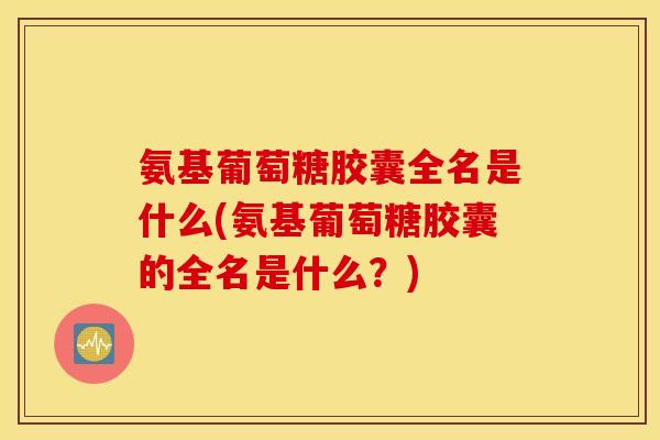 氨基葡萄糖胶囊全名是什么(氨基葡萄糖胶囊的全名是什么?) 氨基葡萄糖胶囊全名是什么(氨基葡萄糖胶囊的全名是什么?)