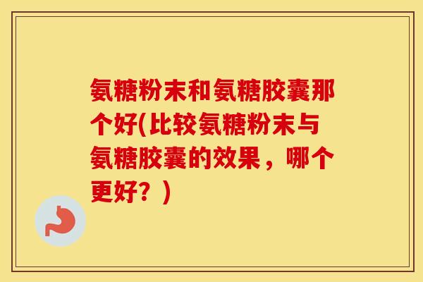 氨糖粉末和氨糖胶囊那个好(比较氨糖粉末与氨糖胶囊的效果,哪个更好?) 氨糖粉末和氨糖胶囊那个好(比较氨糖粉末与氨糖胶囊的效果,哪个更好?)