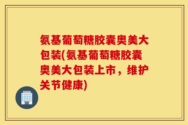 氨基葡萄糖胶囊奥美大包装(氨基葡萄糖胶囊奥美大包装上市,维护关节健康) 氨基葡萄糖胶囊奥美大包装(氨基葡萄糖胶囊奥美大包装上市,维护关节健康)