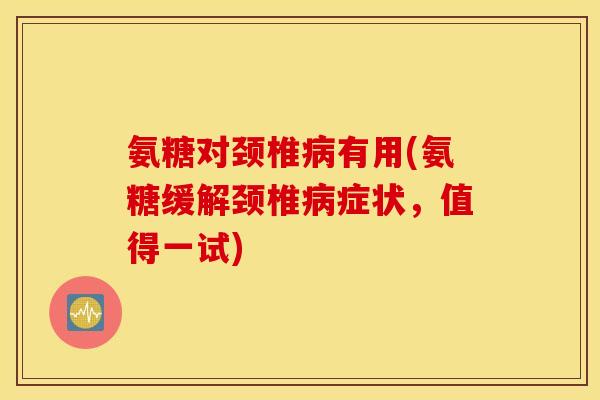 氨糖对颈椎有用(氨糖缓解颈椎症状,值得一试) 氨糖对颈椎有用(氨糖缓解颈椎症状,值得一试)
