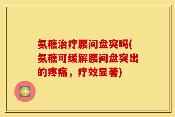 氨糖腰间盘突吗(氨糖可缓解腰间盘突出的,疗效显著) 氨糖腰间盘突吗(氨糖可缓解腰间盘突出的,疗效显著)