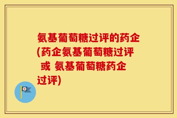 氨基葡萄糖过评的药企(药企氨基葡萄糖过评 或 氨基葡萄糖药企过评)
