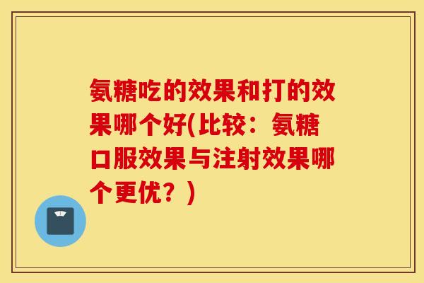 氨糖吃的效果和打的效果哪个好(比较：氨糖口服效果与注射效果哪个更优？)