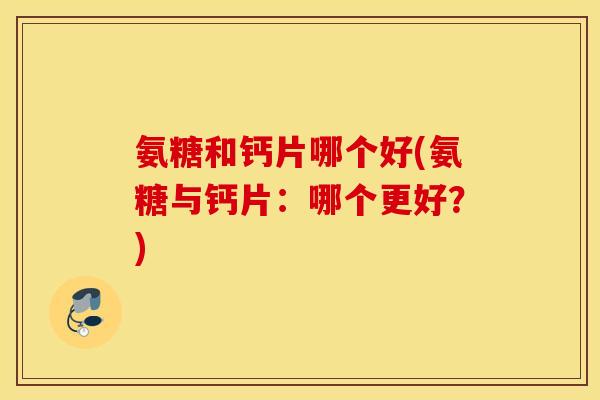 氨糖和钙片哪个好(氨糖与钙片:哪个更好?) 氨糖和钙片哪个好(氨糖与钙片:哪个更好?)