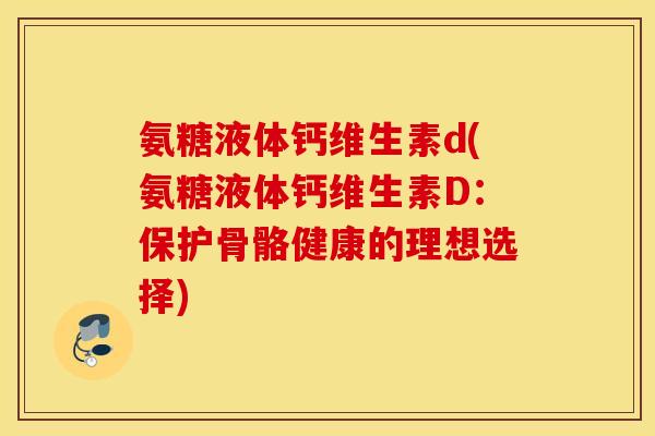 氨糖液体钙维生素d(氨糖液体钙维生素D:保护骨骼健康的理想选择) 氨糖液体钙维生素d(氨糖液体钙维生素D:保护骨骼健康的理想选择)