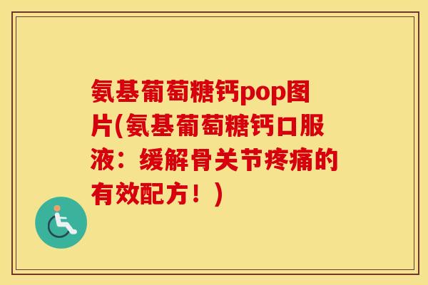 氨基葡萄糖钙pop图片(氨基葡萄糖钙口服液：缓解骨关节的有效配方！)