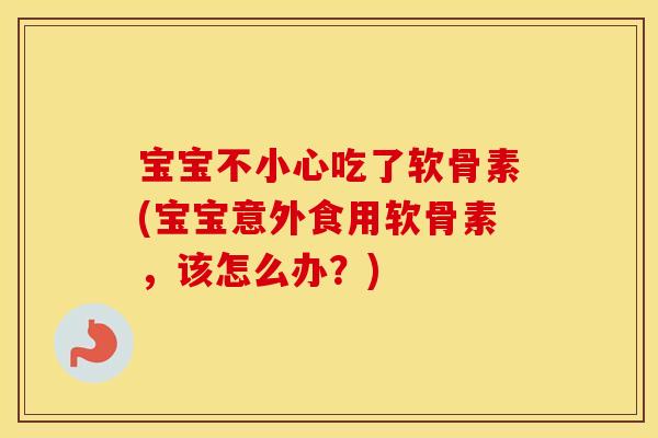宝宝不小心吃了软骨素(宝宝意外食用软骨素,该怎么办?) 宝宝不小心吃了软骨素(宝宝意外食用软骨素,该怎么办?)