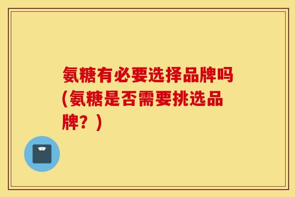 氨糖有必要选择品牌吗(氨糖是否需要挑选品牌?) 氨糖有必要选择品牌吗(氨糖是否需要挑选品牌?)