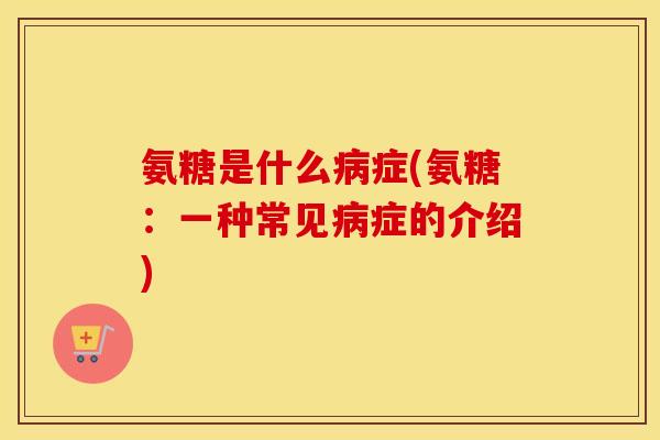 氨糖是什么症(氨糖:一种常见症的介绍) 氨糖是什么症(氨糖:一种常见症的介绍)