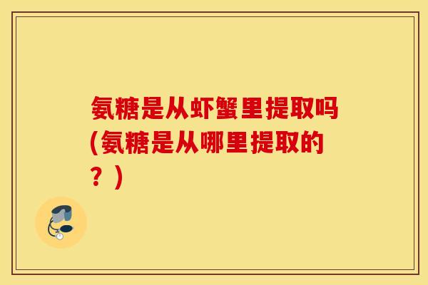氨糖是从虾蟹里提取吗(氨糖是从哪里提取的?) 氨糖是从虾蟹里提取吗(氨糖是从哪里提取的?)