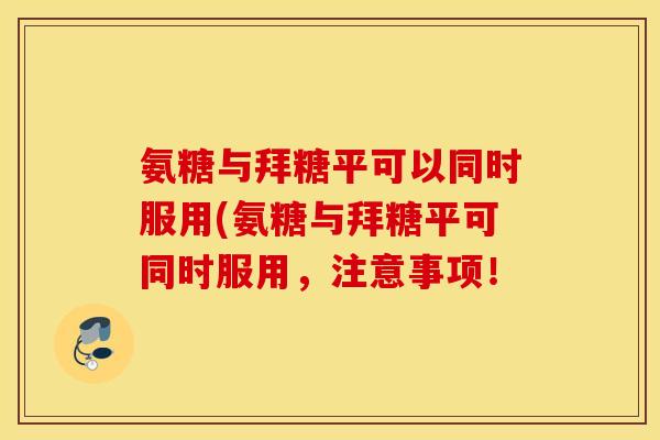 氨糖与拜糖平可以同时服用(氨糖与拜糖平可同时服用,注意事项! 氨糖与拜糖平可以同时服用(氨糖与拜糖平可同时服用,注意事项!