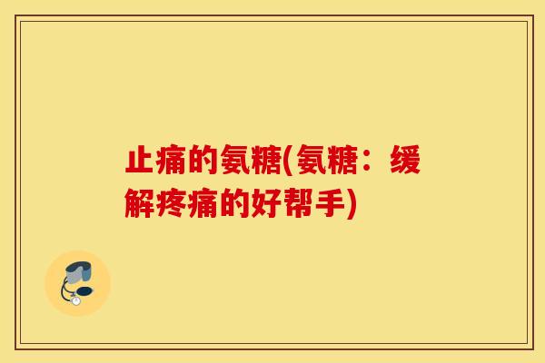 的氨糖(氨糖:缓解的好帮手) 的氨糖(氨糖:缓解的好帮手)