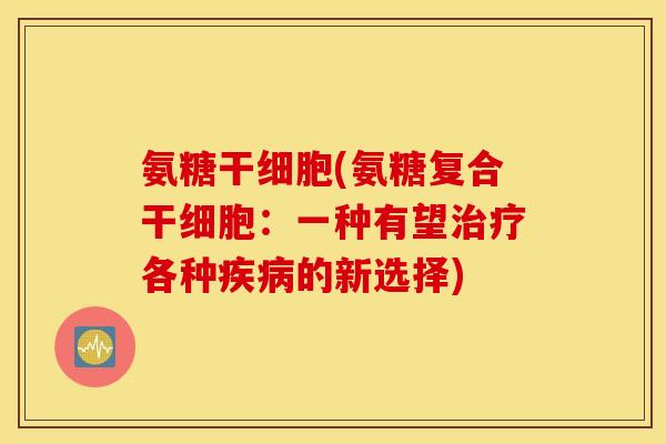 氨糖干细胞(氨糖复合干细胞：一种有望各种的新选择)