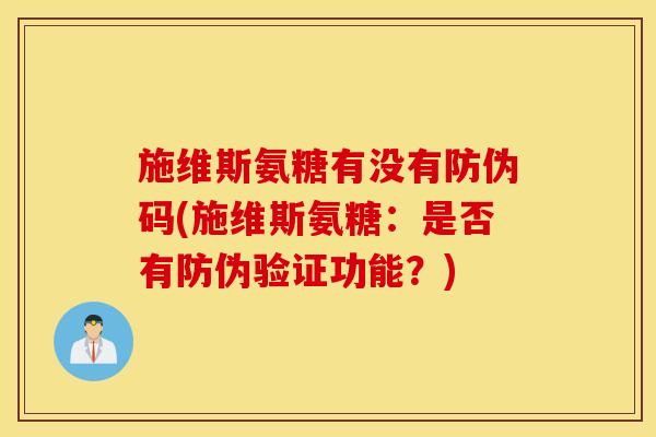 施维斯氨糖有没有防伪码(施维斯氨糖:是否有防伪验证功能?) 施维斯氨糖有没有防伪码(施维斯氨糖:是否有防伪验证功能?)