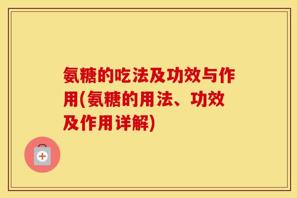 氨糖的吃法及功效与作用(氨糖的用法、功效及作用详解) 氨糖的吃法及功效与作用(氨糖的用法、功效及作用详解)