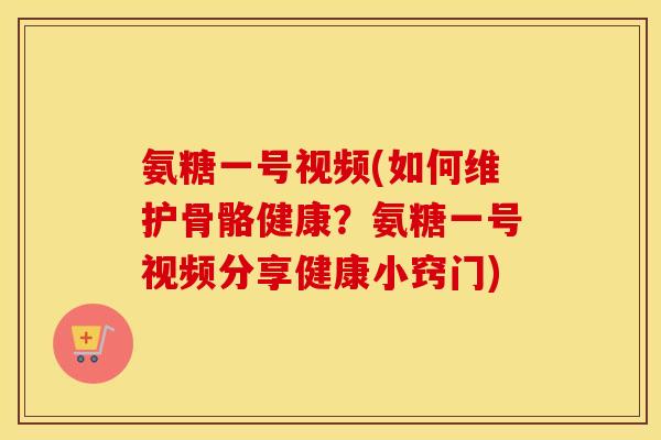 氨糖一号视频(如何维护骨骼健康?氨糖一号视频分享健康小窍门) 氨糖一号视频(如何维护骨骼健康?氨糖一号视频分享健康小窍门)