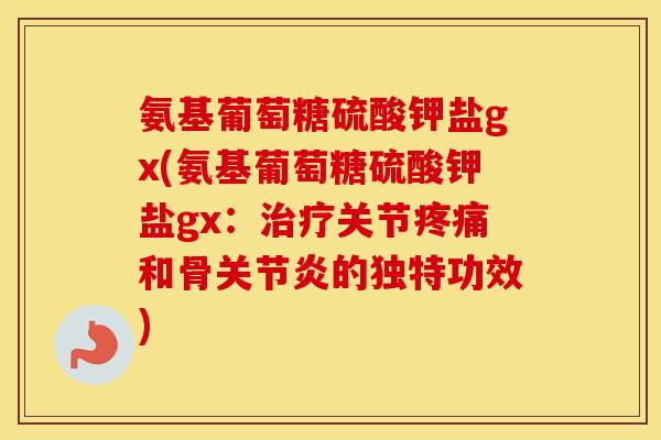 氨基葡萄糖硫酸钾盐gx(氨基葡萄糖硫酸钾盐gx：关节和骨的独特功效)