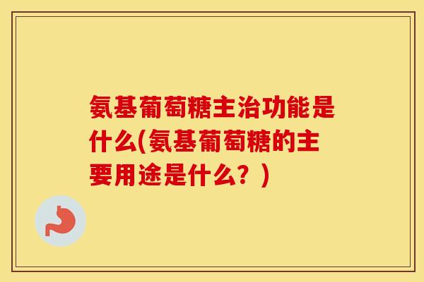 氨基葡萄糖主功能是什么(氨基葡萄糖的主要用途是什么？)