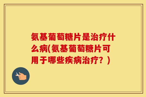 氨基葡萄糖片是什么(氨基葡萄糖片可用于哪些?) 氨基葡萄糖片是什么(氨基葡萄糖片可用于哪些?)