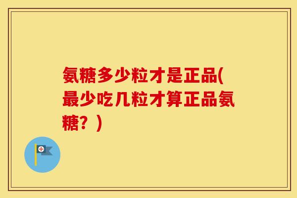 氨糖多少粒才是正品(少吃几粒才算正品氨糖?) 氨糖多少粒才是正品(少吃几粒才算正品氨糖?)