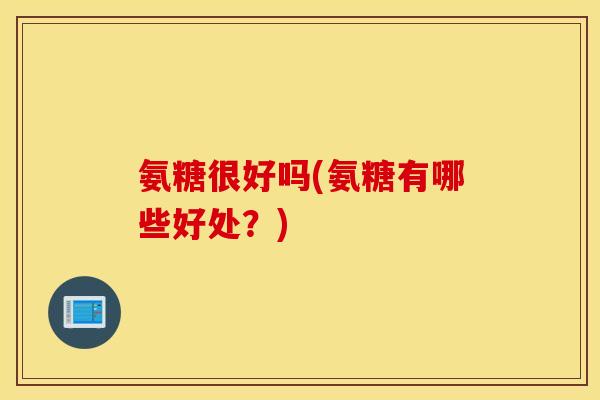 氨糖很好吗(氨糖有哪些好处？)