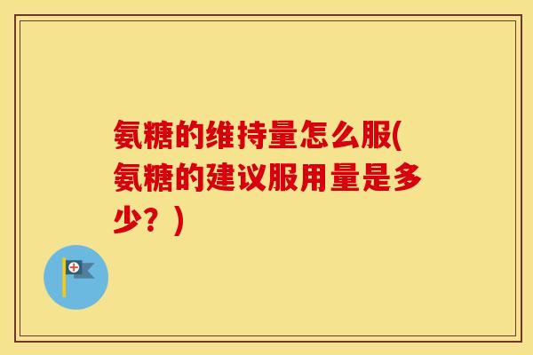 氨糖的维持量怎么服(氨糖的建议服用量是多少?) 氨糖的维持量怎么服(氨糖的建议服用量是多少?)