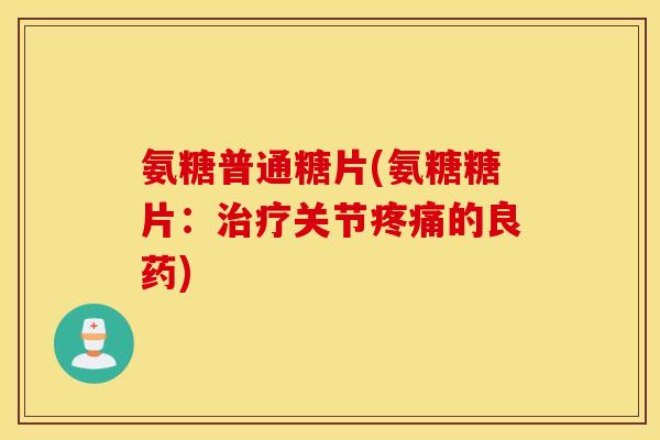 氨糖普通糖片(氨糖糖片:关节的良药) 氨糖普通糖片(氨糖糖片:关节的良药)