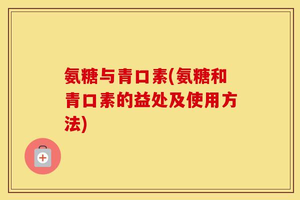 氨糖与青口素(氨糖和青口素的益处及使用方法) 氨糖与青口素(氨糖和青口素的益处及使用方法)