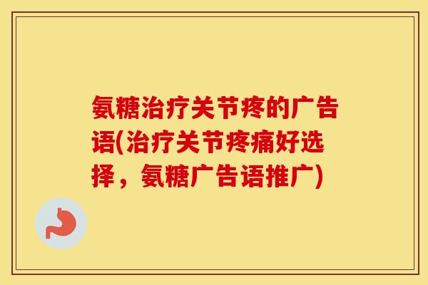 氨糖关节疼的广告语(关节好选择，氨糖广告语推广)