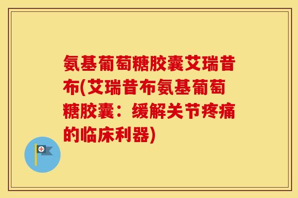 氨基葡萄糖胶囊艾瑞昔布(艾瑞昔布氨基葡萄糖胶囊:缓解关节的临床利器) 氨基葡萄糖胶囊艾瑞昔布(艾瑞昔布氨基葡萄糖胶囊:缓解关节的临床利器)