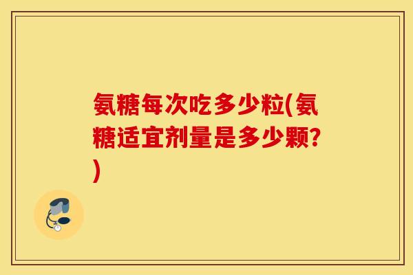 氨糖每次吃多少粒(氨糖适宜剂量是多少颗？)