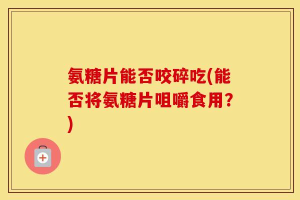 氨糖片能否咬碎吃(能否将氨糖片咀嚼食用?) 氨糖片能否咬碎吃(能否将氨糖片咀嚼食用?)