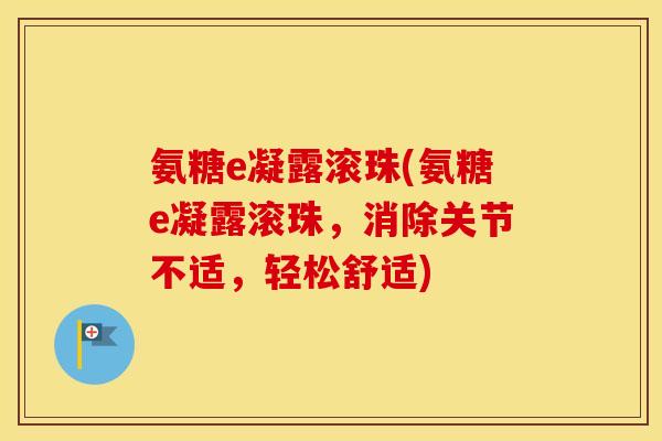 氨糖e凝露滚珠(氨糖e凝露滚珠，消除关节不适，轻松舒适)