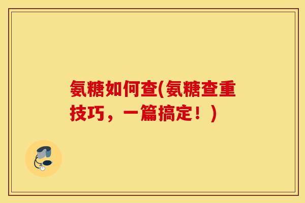 氨糖如何查(氨糖查重技巧,一篇搞定!) 氨糖如何查(氨糖查重技巧,一篇搞定!)