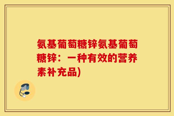 氨基葡萄糖锌氨基葡萄糖锌:一种有效的营养素补充品) 氨基葡萄糖锌氨基葡萄糖锌:一种有效的营养素补充品)