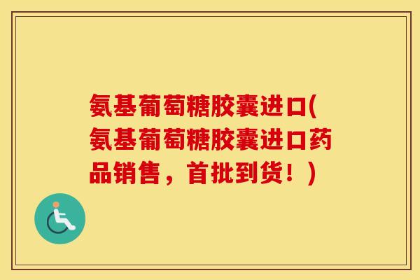 氨基葡萄糖胶囊进口(氨基葡萄糖胶囊进口药品销售,首批到货!) 氨基葡萄糖胶囊进口(氨基葡萄糖胶囊进口药品销售,首批到货!)