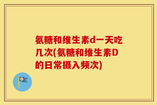 氨糖和维生素d一天吃几次(氨糖和维生素D的日常摄入频次)